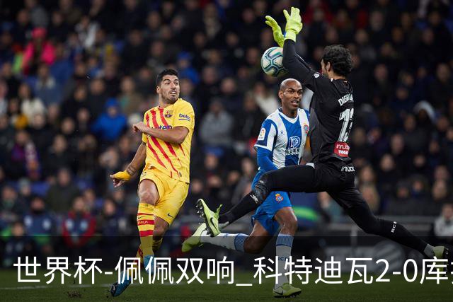 世界杯-佩佩双响 科特迪瓦2-0库拉索队史首进淘汰赛