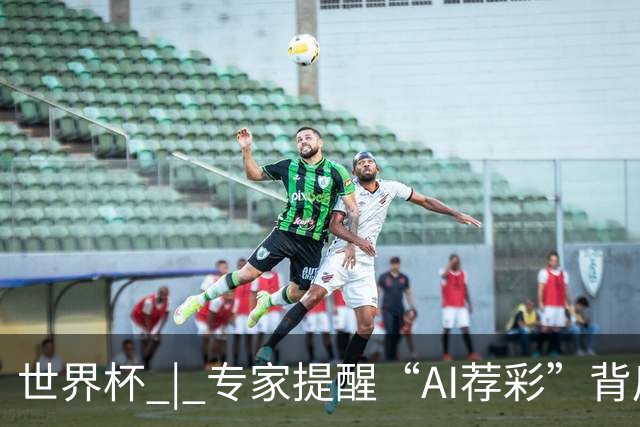 世界杯 | 专家提醒“AI荐彩”背后的网络赌球风险