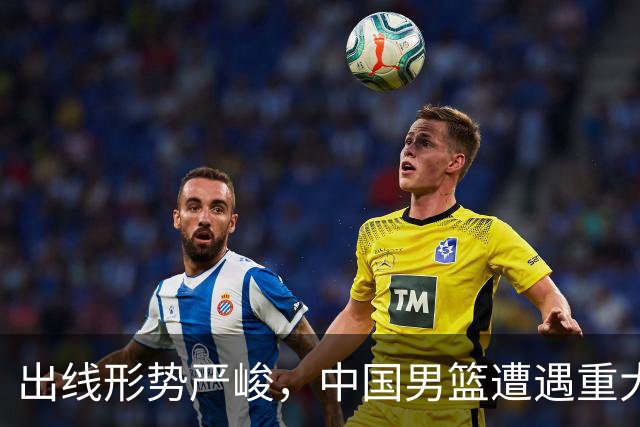出线形势严峻，中国男篮遭遇重大挑战，理论机会愈发渺茫