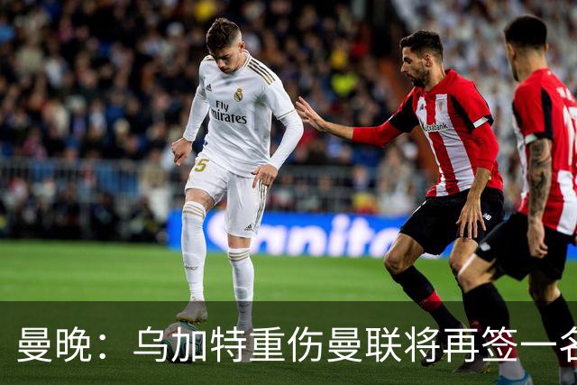 曼晚：乌加特重伤曼联将再签一名中场，可能买有英超经验的老将