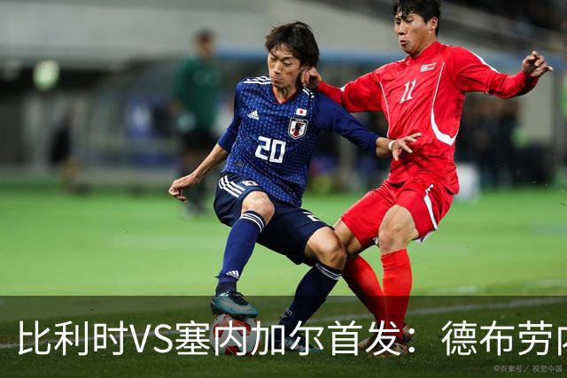 比利时VS塞内加尔首发：德布劳内领军 特罗萨德配多库