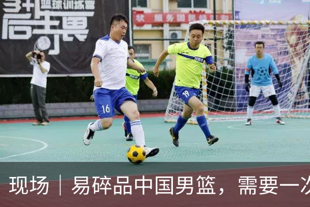 现场｜易碎品中国男篮，需要一次破而后立
