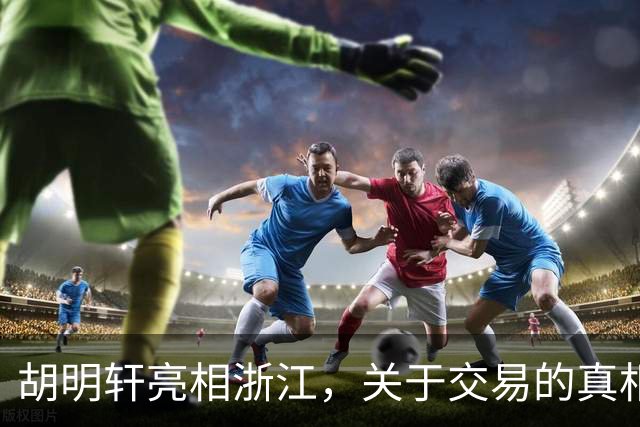 胡明轩亮相浙江，关于交易的真相揭秘